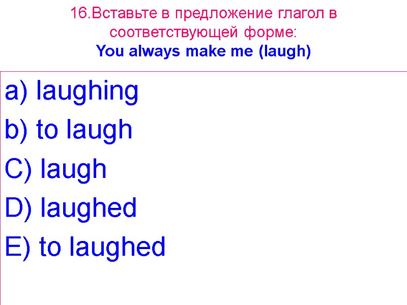 16.Вставьте в предложение глагол в соответствующей форме: You always make me (laugh) a) laughing